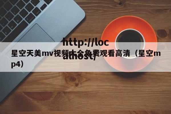星空天美mv视频大全免费观看高清(星空mp4)