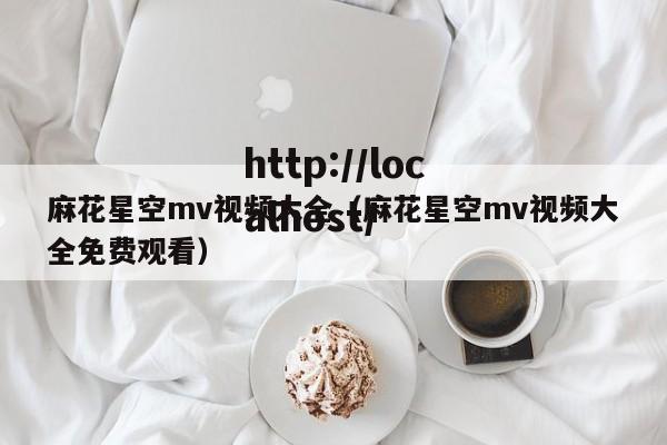 麻花星空mv视频大全(麻花星空mv视频大全免费观看)