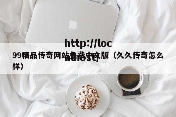 99精品传奇网站免费中文版(久久传奇怎么样)
