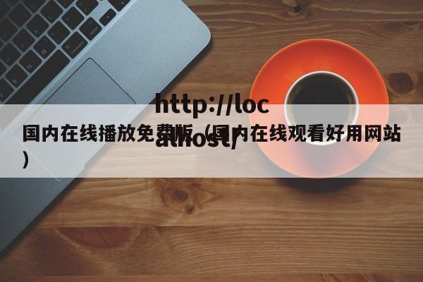 国内在线播放免费版(国内在线观看好用网站)